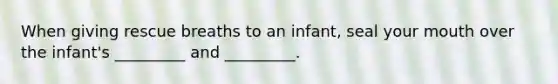 When giving rescue breaths to an infant, seal your mouth over the infant's _________ and _________.