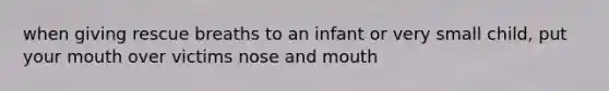 when giving rescue breaths to an infant or very small child, put your mouth over victims nose and mouth