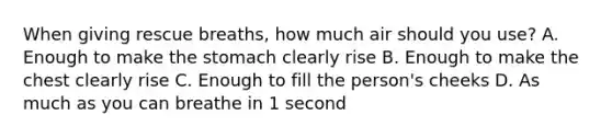 When giving rescue breaths, how much air should you use? A. Enough to make the stomach clearly rise B. Enough to make the chest clearly rise C. Enough to fill the person's cheeks D. As much as you can breathe in 1 second