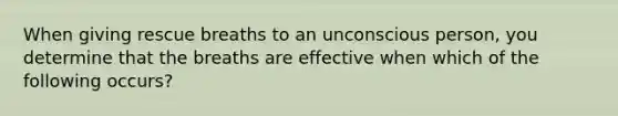 When giving rescue breaths to an unconscious person, you determine that the breaths are effective when which of the following occurs?