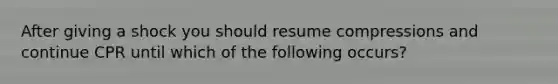 After giving a shock you should resume compressions and continue CPR until which of the following occurs?