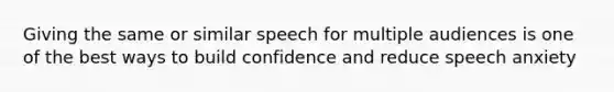 Giving the same or similar speech for multiple audiences is one of the best ways to build confidence and reduce speech anxiety