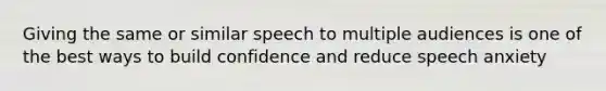 Giving the same or similar speech to multiple audiences is one of the best ways to build confidence and reduce speech anxiety