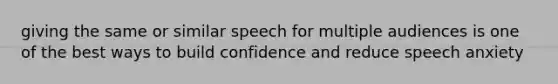 giving the same or similar speech for multiple audiences is one of the best ways to build confidence and reduce speech anxiety