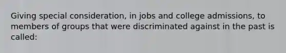 Giving special consideration, in jobs and college admissions, to members of groups that were discriminated against in the past is called: