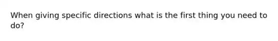 When giving specific directions what is the first thing you need to do?