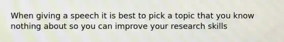 When giving a speech it is best to pick a topic that you know nothing about so you can improve your research skills