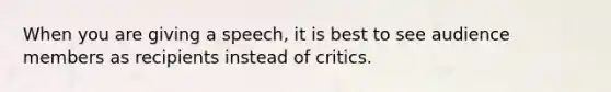 When you are giving a speech, it is best to see audience members as recipients instead of critics.