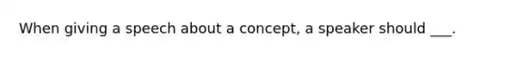 When giving a speech about a concept, a speaker should ___.