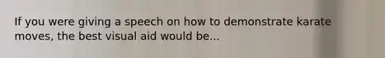 If you were giving a speech on how to demonstrate karate moves, the best visual aid would be...