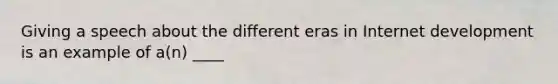 Giving a speech about the different eras in Internet development is an example of a(n) ____