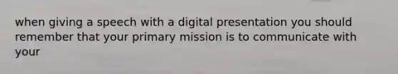 when giving a speech with a digital presentation you should remember that your primary mission is to communicate with your