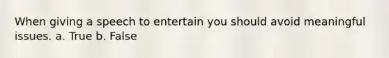 When giving a speech to entertain you should avoid meaningful issues. a. True b. False