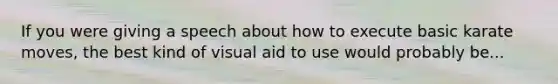 If you were giving a speech about how to execute basic karate moves, the best kind of visual aid to use would probably be...