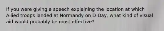 If you were giving a speech explaining the location at which Allied troops landed at Normandy on D-Day, what kind of visual aid would probably be most effective?