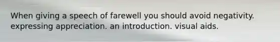 When giving a speech of farewell you should avoid negativity. expressing appreciation. an introduction. visual aids.