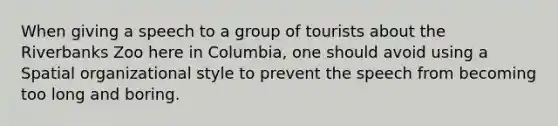 When giving a speech to a group of tourists about the Riverbanks Zoo here in Columbia, one should avoid using a Spatial organizational style to prevent the speech from becoming too long and boring.