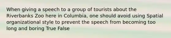 When giving a speech to a group of tourists about the Riverbanks Zoo here in Columbia, one should avoid using Spatial organizational style to prevent the speech from becoming too long and boring True False