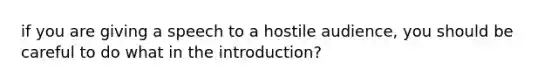 if you are giving a speech to a hostile audience, you should be careful to do what in the introduction?