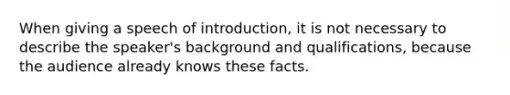 When giving a speech of introduction, it is not necessary to describe the speaker's background and qualifications, because the audience already knows these facts.