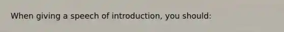 When giving a speech of introduction, you should: