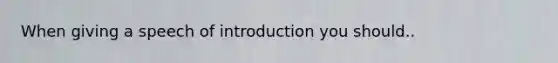 When giving a speech of introduction you should..