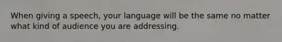 When giving a speech, your language will be the same no matter what kind of audience you are addressing.