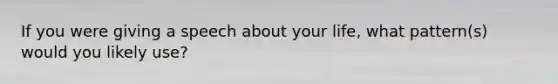 If you were giving a speech about your life, what pattern(s) would you likely use?