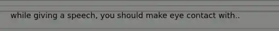while giving a speech, you should make eye contact with..