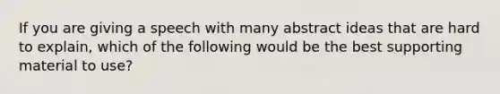 If you are giving a speech with many abstract ideas that are hard to explain, which of the following would be the best supporting material to use?