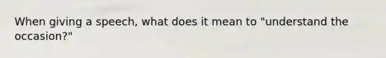 When giving a speech, what does it mean to "understand the occasion?"