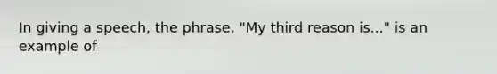 In giving a speech, the phrase, "My third reason is..." is an example of