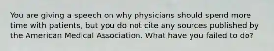 You are giving a speech on why physicians should spend more time with patients, but you do not cite any sources published by the American Medical Association. What have you failed to do?