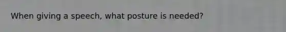 When giving a speech, what posture is needed?