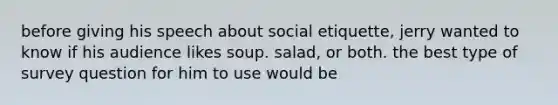 before giving his speech about social etiquette, jerry wanted to know if his audience likes soup. salad, or both. the best type of survey question for him to use would be