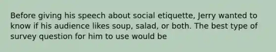 Before giving his speech about social etiquette, Jerry wanted to know if his audience likes soup, salad, or both. The best type of survey question for him to use would be