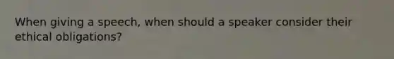 When giving a speech, when should a speaker consider their ethical obligations?