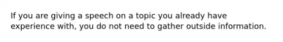 If you are giving a speech on a topic you already have experience with, you do not need to gather outside information.