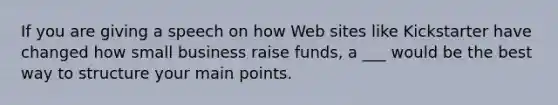 If you are giving a speech on how Web sites like Kickstarter have changed how small business raise funds, a ___ would be the best way to structure your main points.