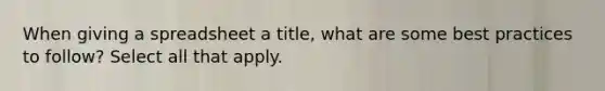 When giving a spreadsheet a title, what are some best practices to follow? Select all that apply.