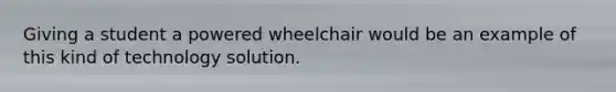 Giving a student a powered wheelchair would be an example of this kind of technology solution.