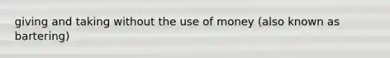 giving and taking without the use of money (also known as bartering)