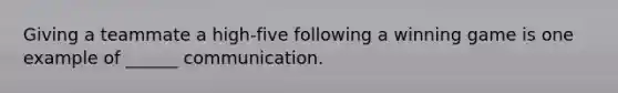 Giving a teammate a high-five following a winning game is one example of ______ communication.