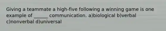 Giving a teammate a high-five following a winning game is one example of ______ communication. a)biological b)verbal c)nonverbal d)universal
