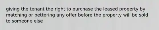 giving the tenant the right to purchase the leased property by matching or bettering any offer before the property will be sold to someone else