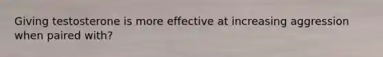 Giving testosterone is more effective at increasing aggression when paired with?