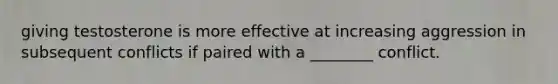 giving testosterone is more effective at increasing aggression in subsequent conflicts if paired with a ________ conflict.