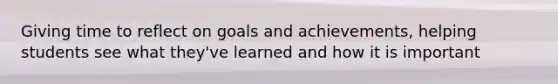 Giving time to reflect on goals and achievements, helping students see what they've learned and how it is important