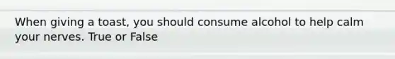 When giving a toast, you should consume alcohol to help calm your nerves. True or False