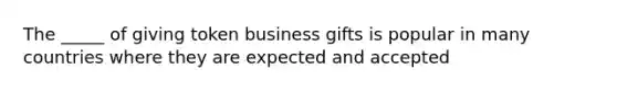 The _____ of giving token business gifts is popular in many countries where they are expected and accepted